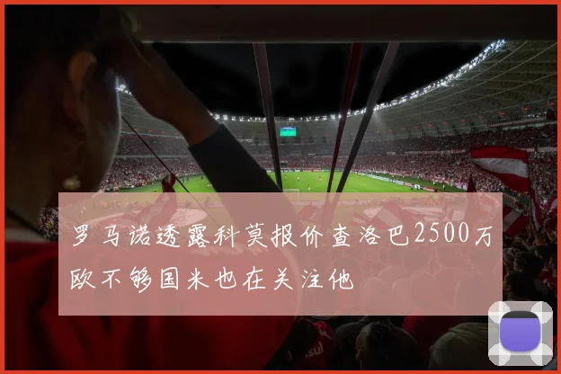 罗马诺透露科莫报价查洛巴2500万欧不够国米也在关注他