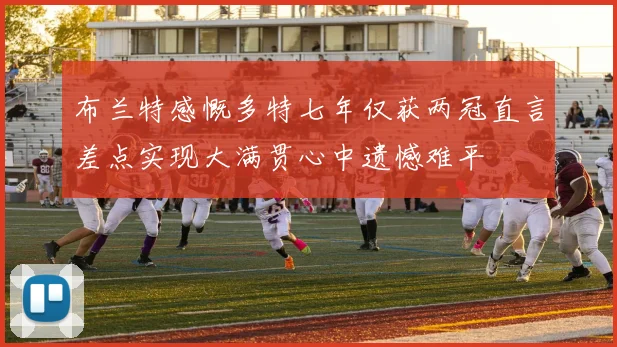 布兰特感慨多特七年仅获两冠直言差点实现大满贯心中遗憾难平