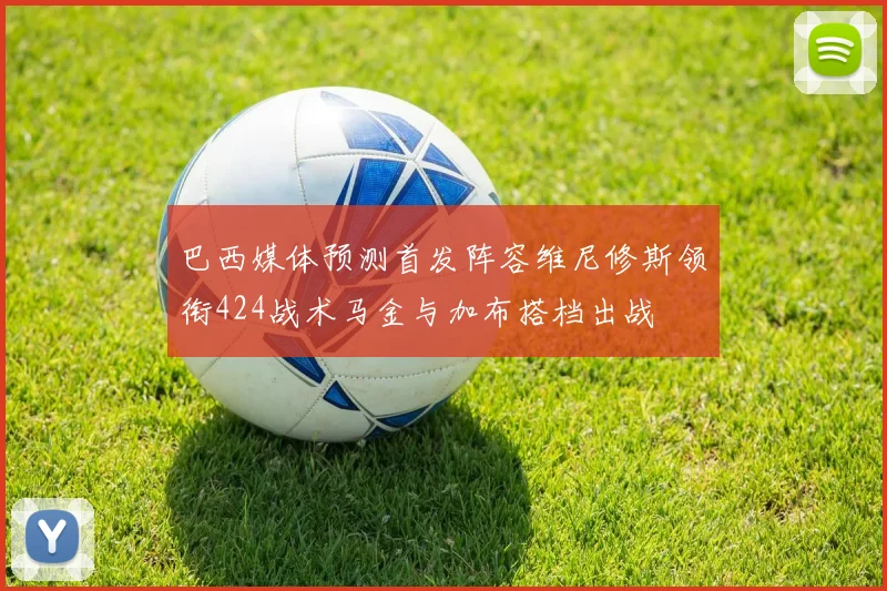 巴西媒体预测首发阵容维尼修斯领衔424战术马金与加布搭档出战