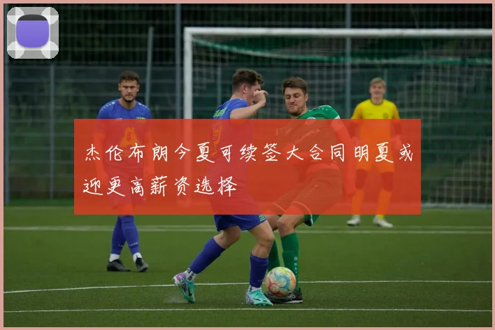 杰伦布朗今夏可续签大合同明夏或迎更高薪资选择