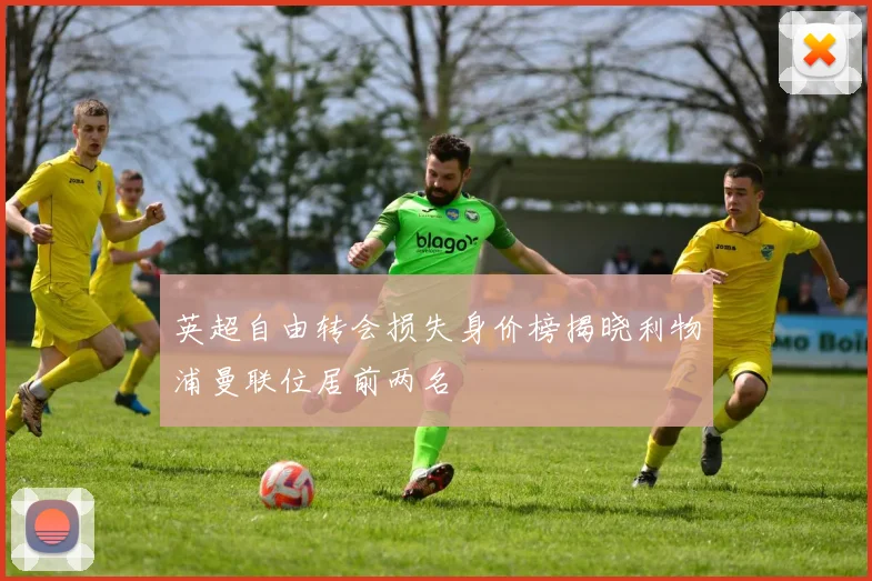 英超自由转会损失身价榜揭晓利物浦曼联位居前两名