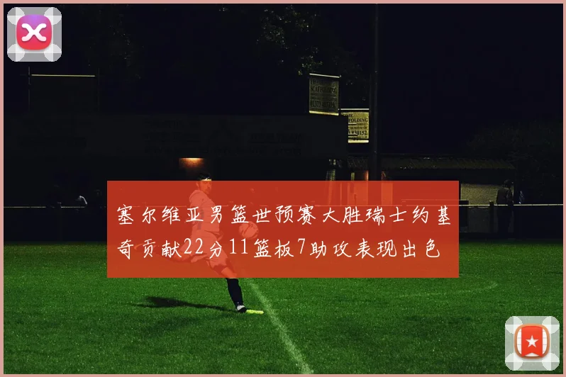 塞尔维亚男篮世预赛大胜瑞士约基奇贡献22分11篮板7助攻表现出色