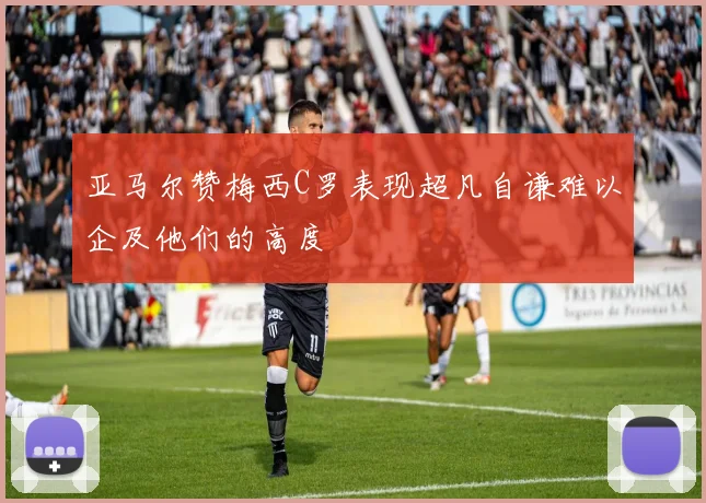 亚马尔赞梅西C罗表现超凡自谦难以企及他们的高度