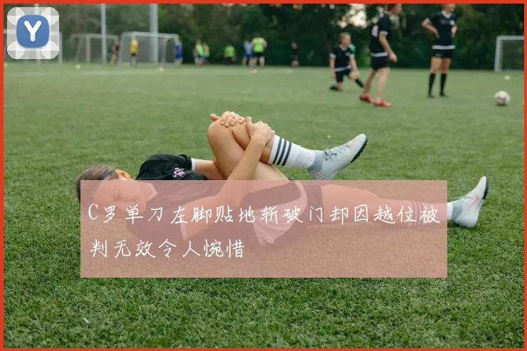 C罗单刀左脚贴地斩破门却因越位被判无效令人惋惜