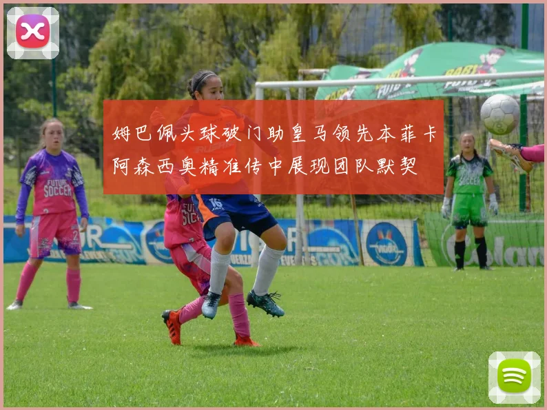 姆巴佩头球破门助皇马领先本菲卡阿森西奥精准传中展现团队默契