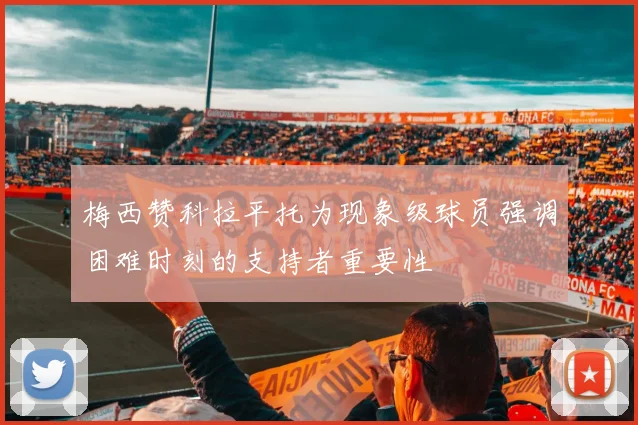 梅西赞科拉平托为现象级球员强调困难时刻的支持者重要性