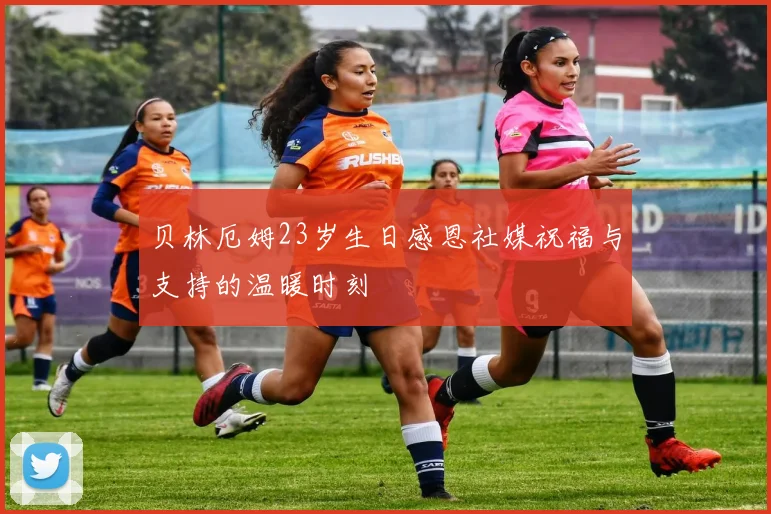 贝林厄姆23岁生日感恩社媒祝福与支持的温暖时刻