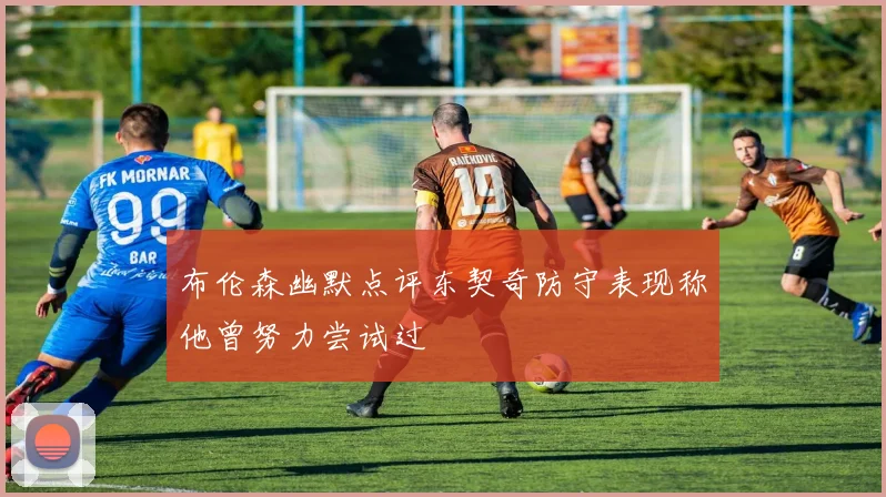 布伦森幽默点评东契奇防守表现称他曾努力尝试过