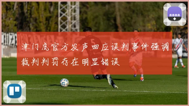 津门虎官方发声回应误判事件强调裁判判罚存在明显错误