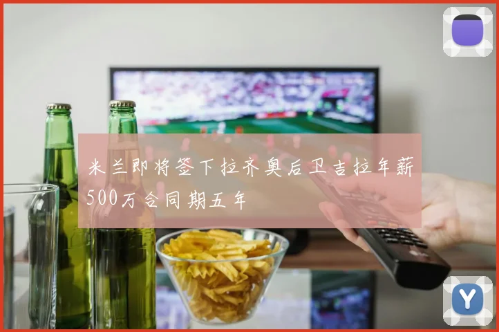米兰即将签下拉齐奥后卫吉拉年薪500万合同期五年
