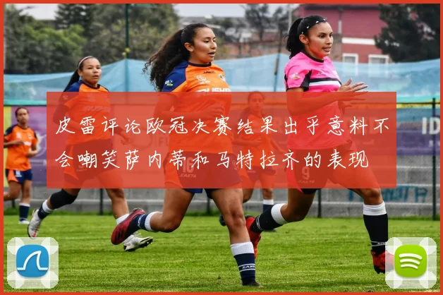 皮雷评论欧冠决赛结果出乎意料不会嘲笑萨内蒂和马特拉齐的表现