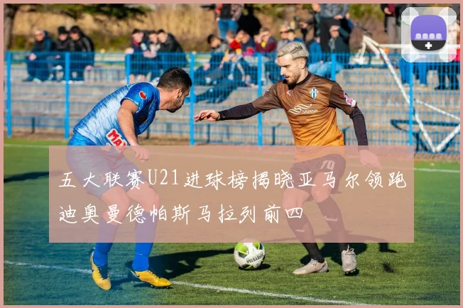 五大联赛U21进球榜揭晓亚马尔领跑迪奥曼德帕斯马拉列前四