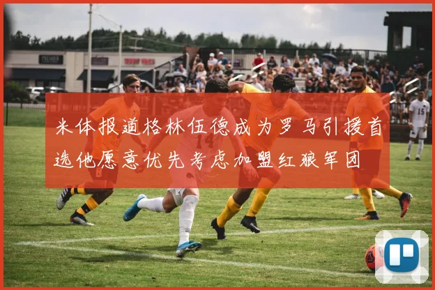 米体报道格林伍德成为罗马引援首选他愿意优先考虑加盟红狼军团