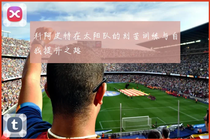 科阿皮特在太阳队的刻苦训练与自我提升之路