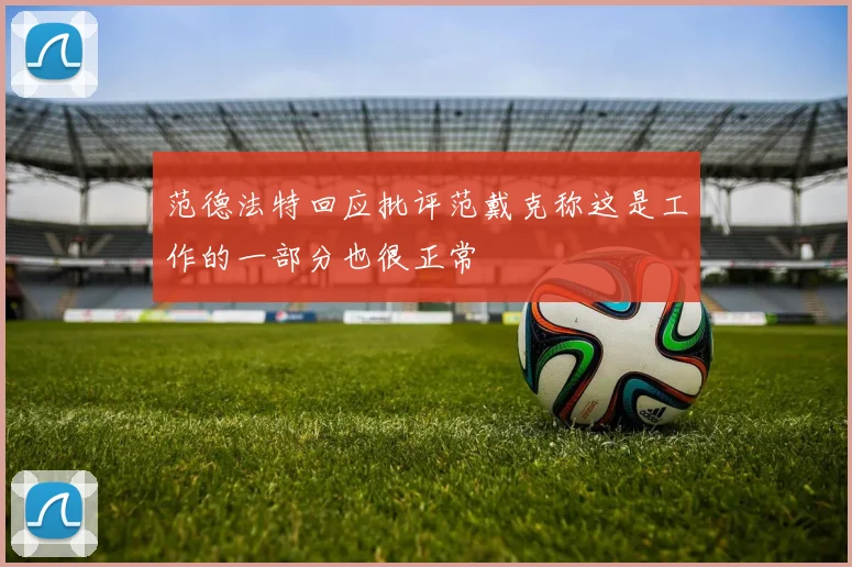 范德法特回应批评范戴克称这是工作的一部分也很正常