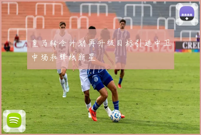 皇马转会计划再升级目标引进中卫中场和锋线新星