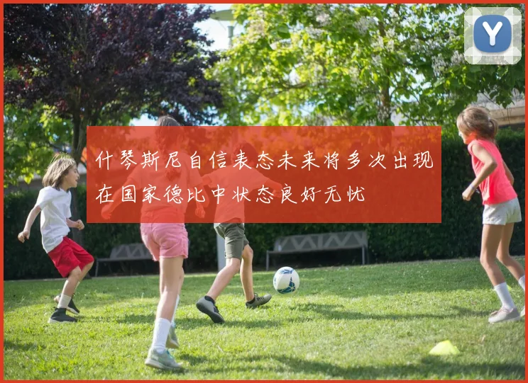 什琴斯尼自信表态未来将多次出现在国家德比中状态良好无忧