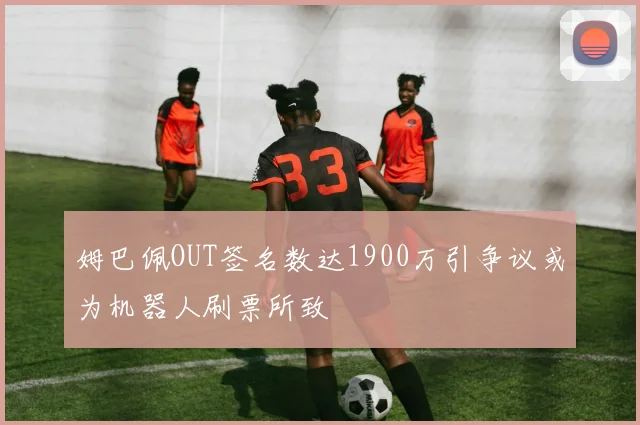 姆巴佩OUT签名数达1900万引争议或为机器人刷票所致