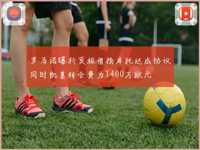 罗马诺曝科莫租借扬库托达成协议同时凯基转会费为1400万欧元