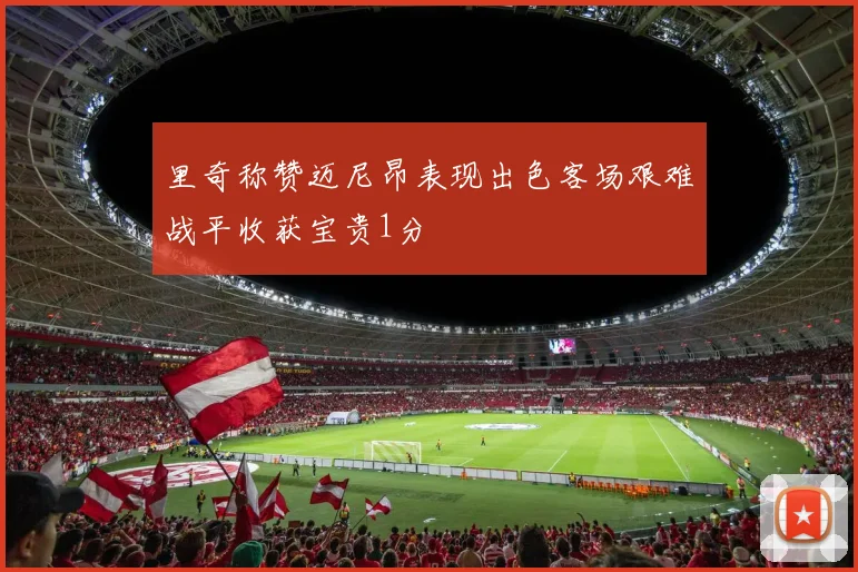 里奇称赞迈尼昂表现出色客场艰难战平收获宝贵1分