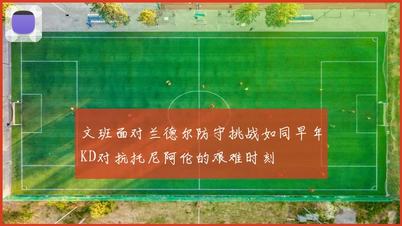 文班面对兰德尔防守挑战如同早年KD对抗托尼阿伦的艰难时刻