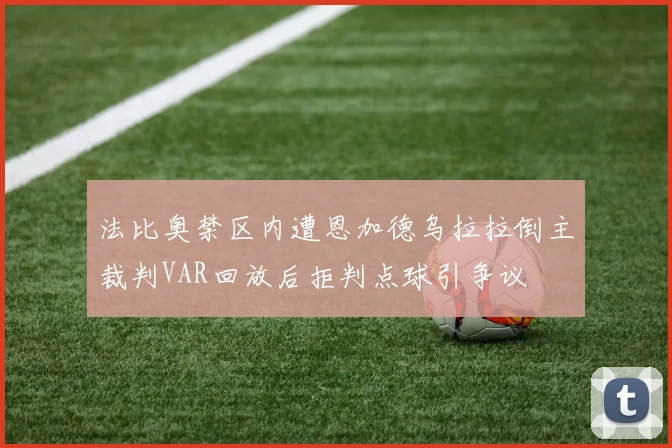 法比奥禁区内遭恩加德乌拉拉倒主裁判VAR回放后拒判点球引争议