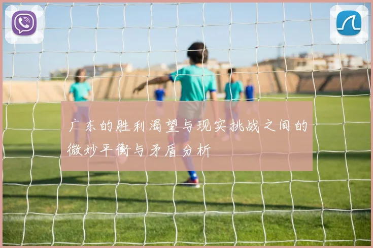 广东的胜利渴望与现实挑战之间的微妙平衡与矛盾分析