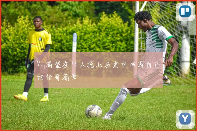 VJ渴望在76人抢七历史中书写自己的传奇篇章