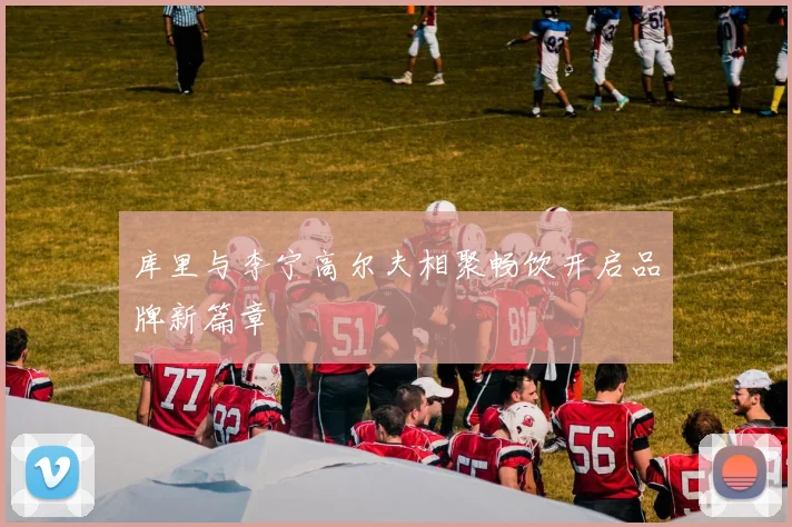 库里与李宁高尔夫相聚畅饮开启品牌新篇章