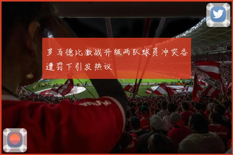 罗马德比激战升级两队球员冲突各遭罚下引发热议