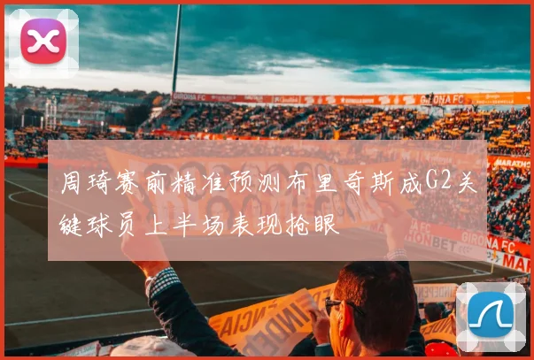 周琦赛前精准预测布里奇斯成G2关键球员上半场表现抢眼