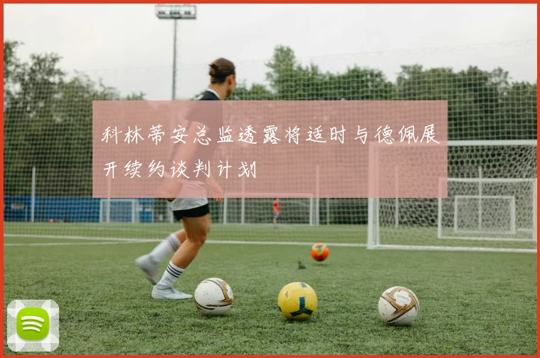 科林蒂安总监透露将适时与德佩展开续约谈判计划