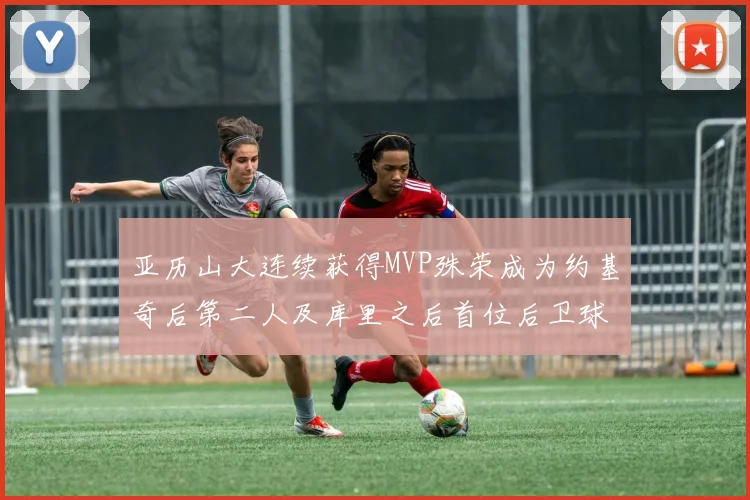 亚历山大连续获得MVP殊荣成为约基奇后第二人及库里之后首位后卫球员