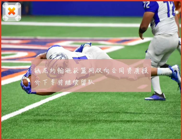 钱尼约翰逊获篮网双向合同资质报价下季将继续留队