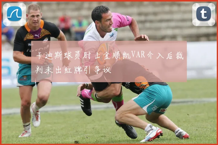 卡迪斯球员肘击金顺凯VAR介入后裁判未出红牌引争议