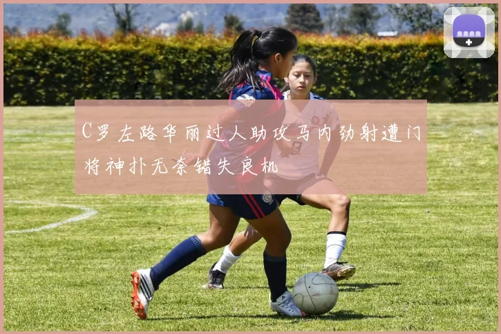 C罗左路华丽过人助攻马内劲射遭门将神扑无奈错失良机