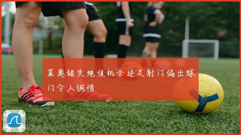 莱奥错失绝佳机会逆足射门偏出球门令人惋惜