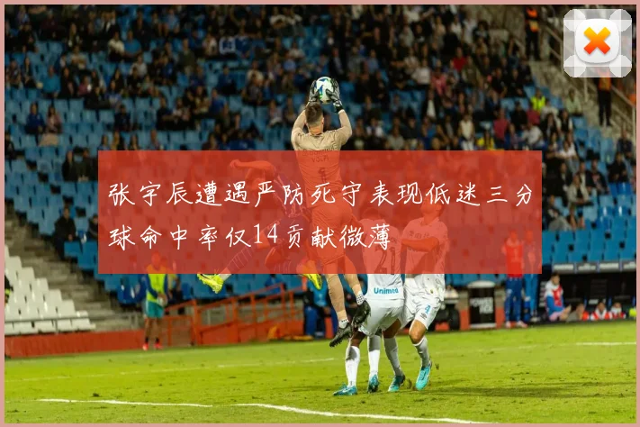 张宇辰遭遇严防死守表现低迷三分球命中率仅14贡献微薄