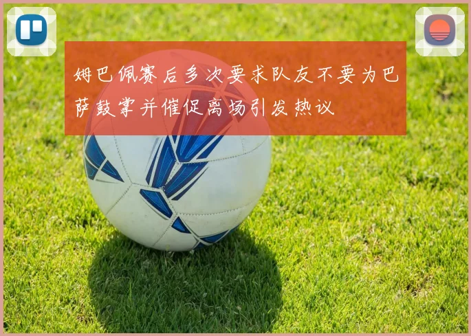 姆巴佩赛后多次要求队友不要为巴萨鼓掌并催促离场引发热议