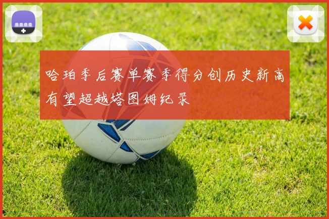 哈珀季后赛单赛季得分创历史新高有望超越塔图姆纪录